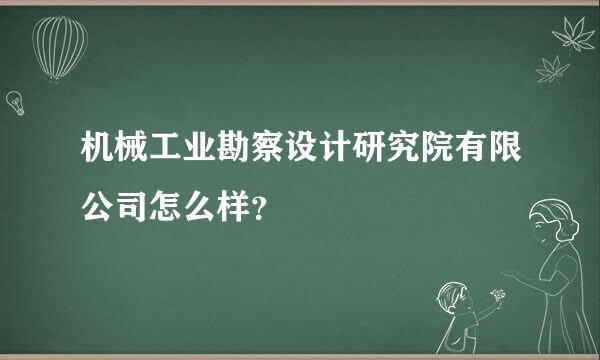 机械工业勘察设计研究院有限公司怎么样？