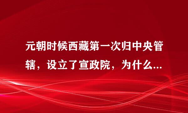 元朝时候西藏第一次归中央管辖，设立了宣政院，为什么到了明朝时候，西藏又分了出去，不属于中央管辖？