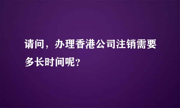 请问，办理香港公司注销需要多长时间呢？