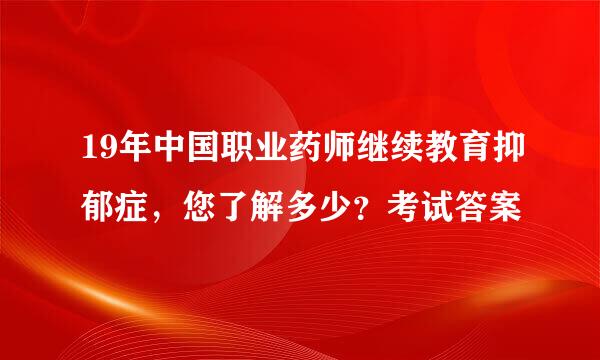 19年中国职业药师继续教育抑郁症，您了解多少？考试答案