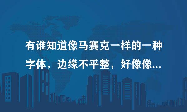 有谁知道像马赛克一样的一种字体，边缘不平整，好像像素不够的效果，是什么字体啊