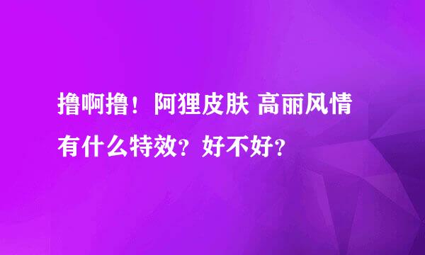 撸啊撸！阿狸皮肤 高丽风情有什么特效？好不好？