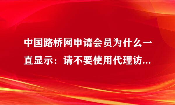 中国路桥网申请会员为什么一直显示：请不要使用代理访问本站啊，我一直进不去.