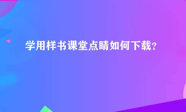 学用样书课堂点睛如何下载？