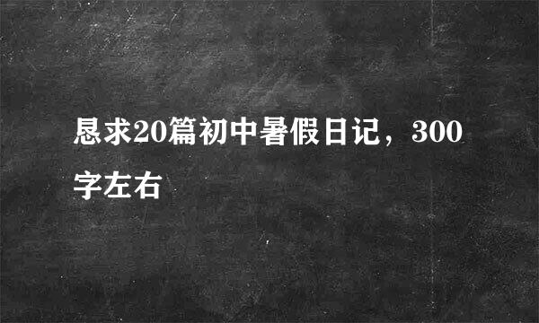 恳求20篇初中暑假日记，300字左右