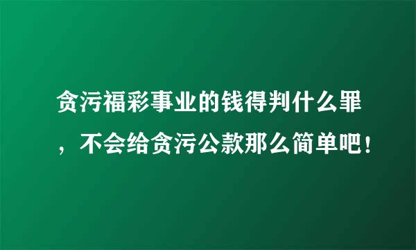 贪污福彩事业的钱得判什么罪，不会给贪污公款那么简单吧！