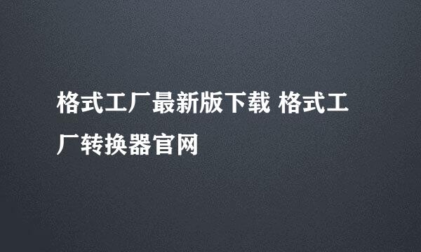 格式工厂最新版下载 格式工厂转换器官网