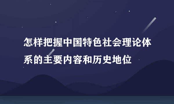 怎样把握中国特色社会理论体系的主要内容和历史地位