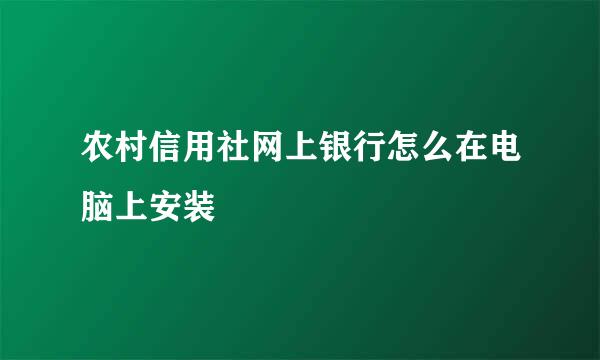 农村信用社网上银行怎么在电脑上安装