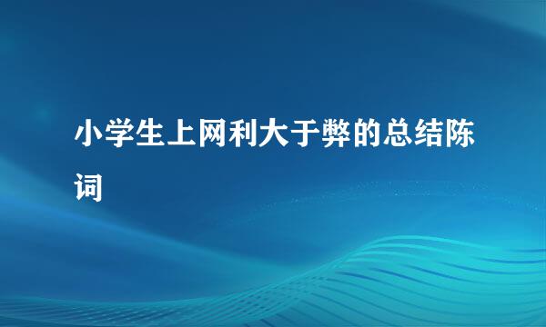 小学生上网利大于弊的总结陈词