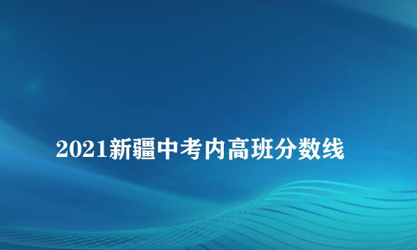 
2021新疆中考内高班分数线
