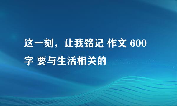 这一刻，让我铭记 作文 600字 要与生活相关的