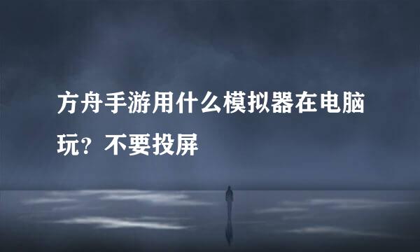 方舟手游用什么模拟器在电脑玩？不要投屏