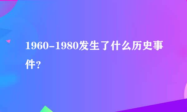 1960-1980发生了什么历史事件？