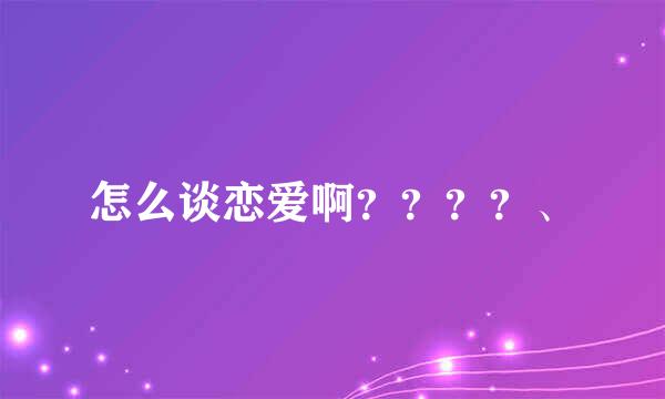 怎么谈恋爱啊？？？？、