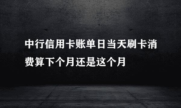 中行信用卡账单日当天刷卡消费算下个月还是这个月