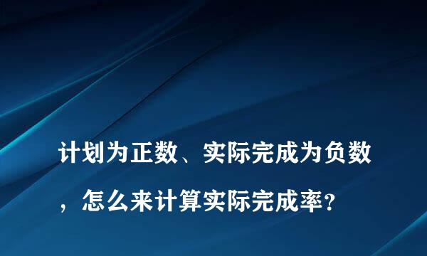 
计划为正数、实际完成为负数，怎么来计算实际完成率？
