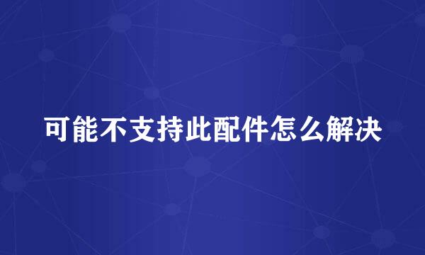 可能不支持此配件怎么解决