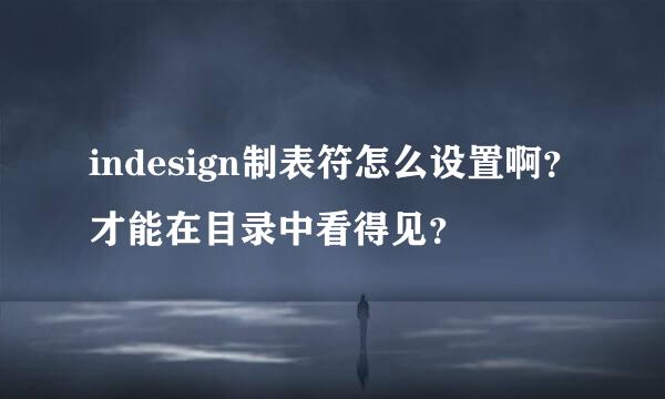 indesign制表符怎么设置啊？才能在目录中看得见？