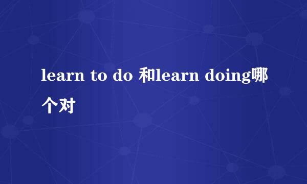 learn to do 和learn doing哪个对