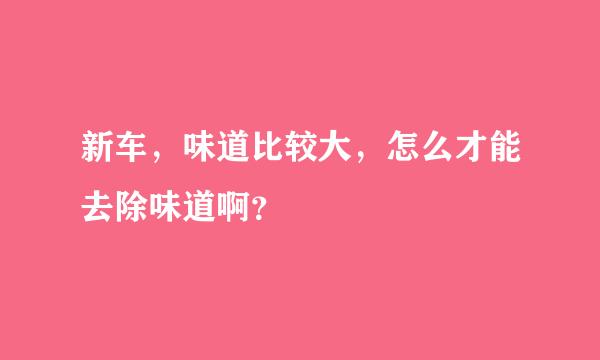 新车，味道比较大，怎么才能去除味道啊？