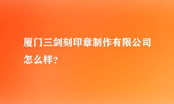 厦门三剑刻印章制作有限公司怎么样？