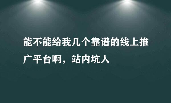 能不能给我几个靠谱的线上推广平台啊，站内坑人