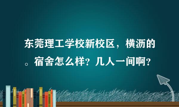 东莞理工学校新校区，横沥的。宿舍怎么样？几人一间啊？