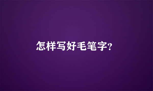 怎样写好毛笔字？