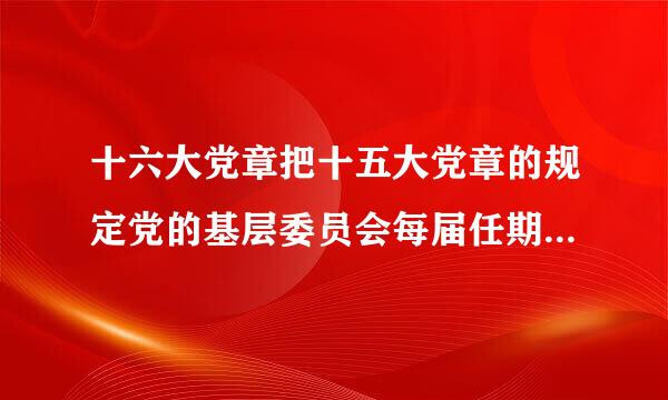 十六大党章把十五大党章的规定党的基层委员会每届任期三年或四年改为党的基层委员