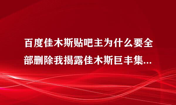 百度佳木斯贴吧主为什么要全部删除我揭露佳木斯巨丰集团是如何野蛮动迁的贴