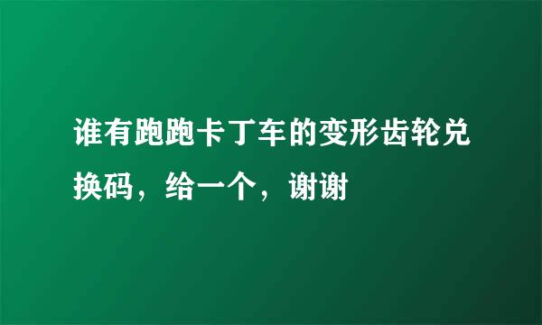 谁有跑跑卡丁车的变形齿轮兑换码，给一个，谢谢