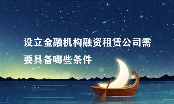 设立金融机构融资租赁公司需要具备哪些条件