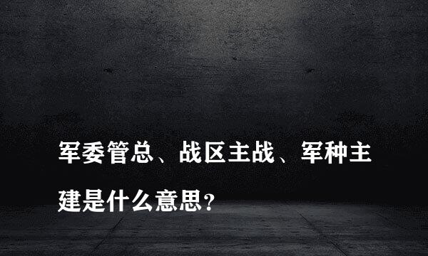 
军委管总、战区主战、军种主建是什么意思？
