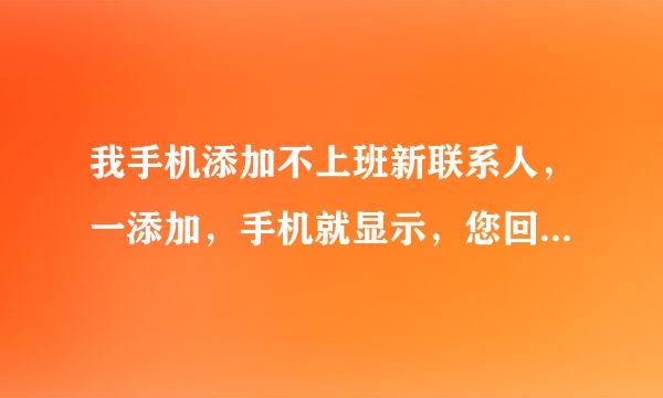 我手机添加不上班新联系人，一添加，手机就显示，您回复的太快，休息一下稍后再试，不知为什么？请有知道