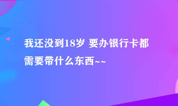 我还没到18岁 要办银行卡都需要带什么东西~~