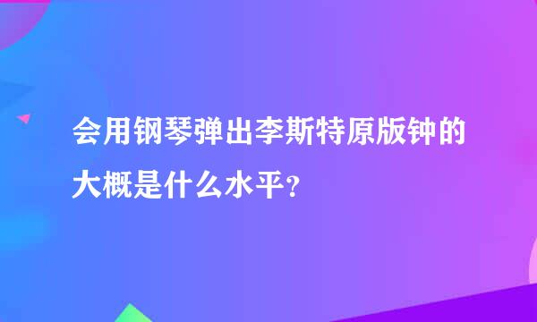 会用钢琴弹出李斯特原版钟的大概是什么水平？