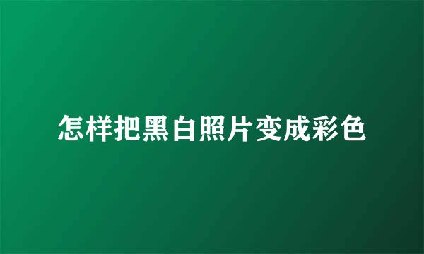 怎样把黑白照片变成彩色