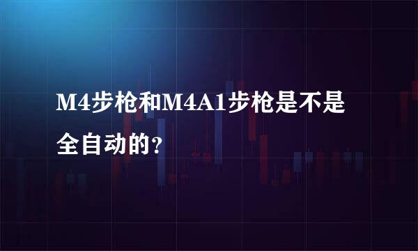 M4步枪和M4A1步枪是不是全自动的？