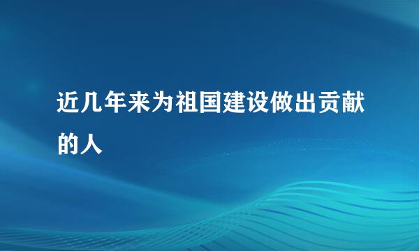 近几年来为祖国建设做出贡献的人