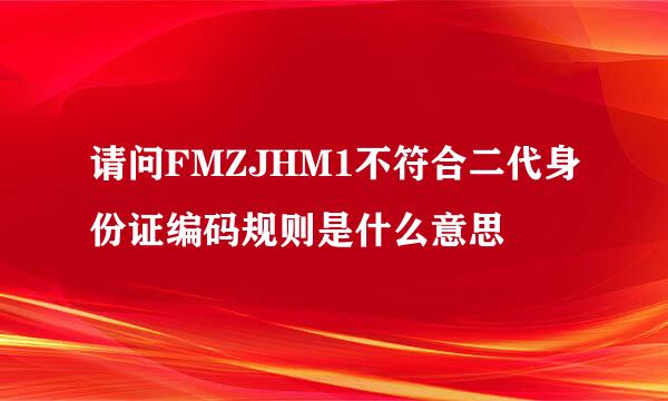 请问FMZJHM1不符合二代身份证编码规则是什么意思