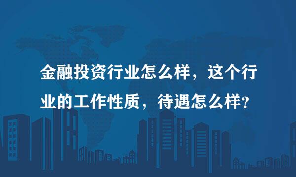 金融投资行业怎么样，这个行业的工作性质，待遇怎么样？