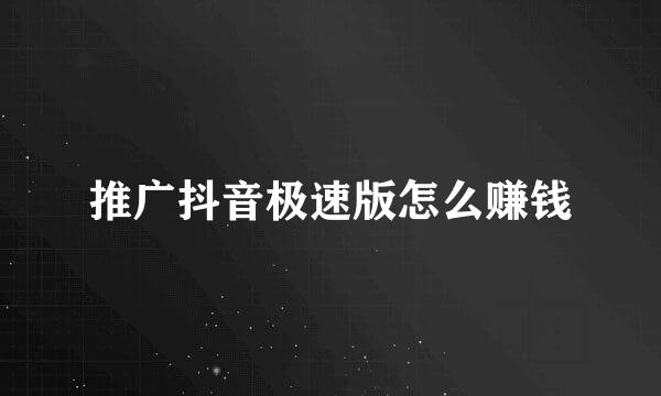 推广抖音极速版怎么赚钱