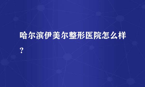 哈尔滨伊美尔整形医院怎么样？