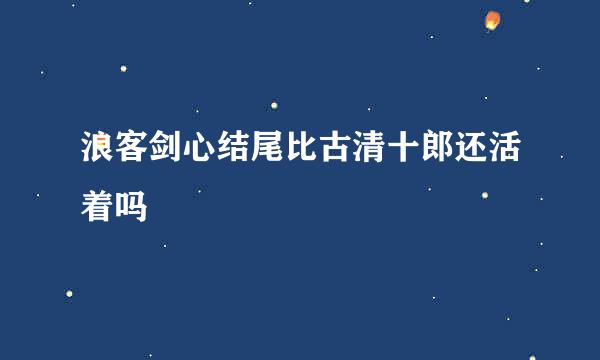 浪客剑心结尾比古清十郎还活着吗