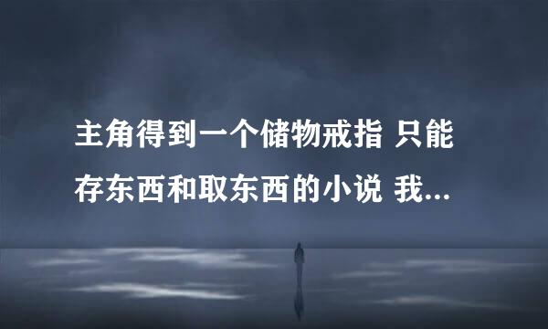 主角得到一个储物戒指 只能存东西和取东西的小说 我记得就这一个功能 但是他自己开发了好多功能的小说