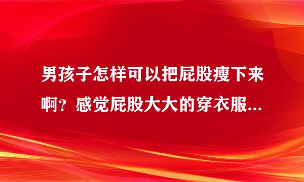 男孩子怎样可以把屁股瘦下来啊？感觉屁股大大的穿衣服好丑，站着上课有利于屁股变小吗？