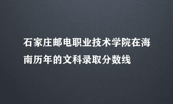 石家庄邮电职业技术学院在海南历年的文科录取分数线