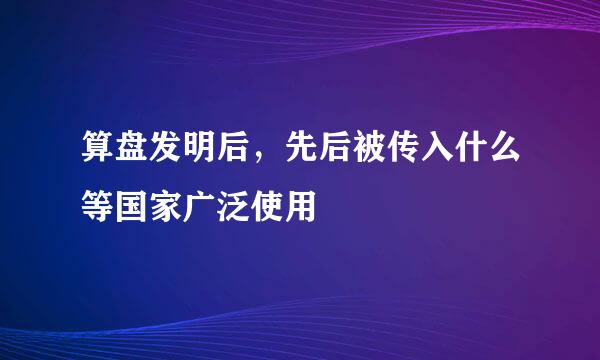 算盘发明后，先后被传入什么等国家广泛使用