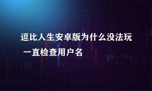 逗比人生安卓版为什么没法玩 一直检查用户名